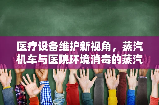 医疗设备维护新视角，蒸汽机车与医院环境消毒的蒸汽之问