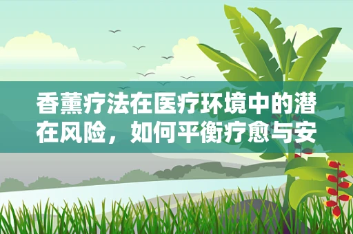 香薰疗法在医疗环境中的潜在风险，如何平衡疗愈与安全？