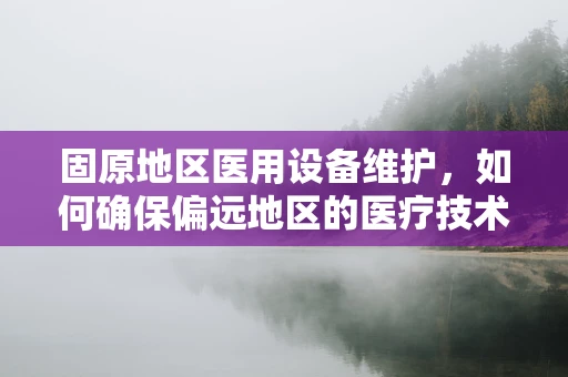 固原地区医用设备维护，如何确保偏远地区的医疗技术支持？