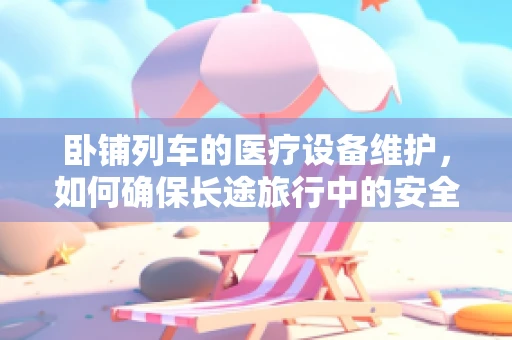 卧铺列车的医疗设备维护，如何确保长途旅行中的安全与舒适？