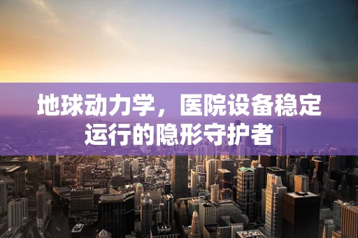 地球动力学，医院设备稳定运行的隐形守护者