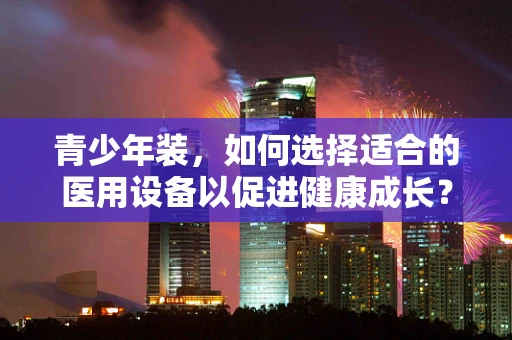 青少年装，如何选择适合的医用设备以促进健康成长？