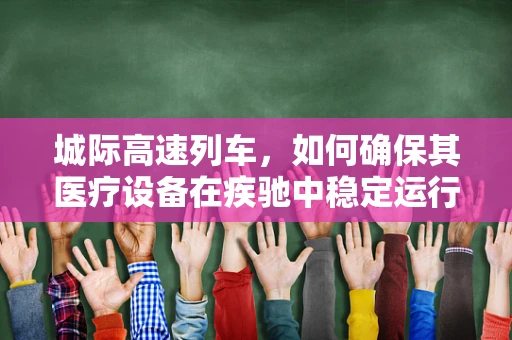 城际高速列车，如何确保其医疗设备在疾驰中稳定运行？