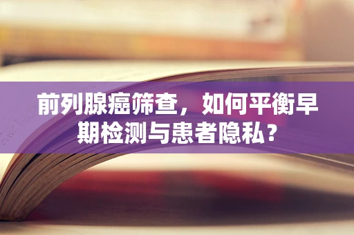 前列腺癌筛查，如何平衡早期检测与患者隐私？