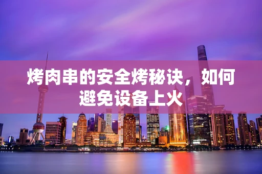 烤肉串的安全烤秘诀，如何避免设备上火