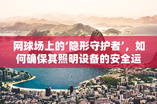 网球场上的‘隐形守护者’，如何确保其照明设备的安全运行？