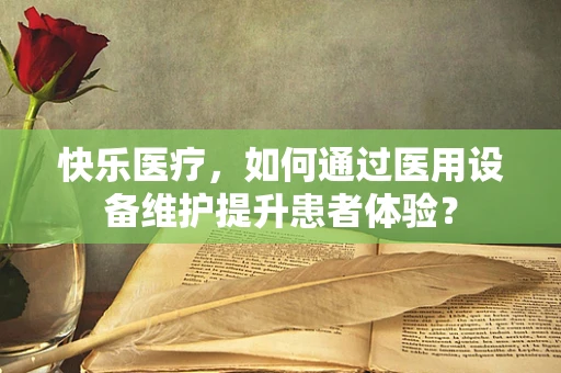 快乐医疗，如何通过医用设备维护提升患者体验？