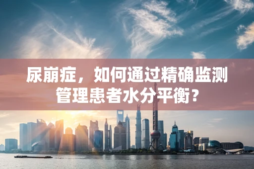 尿崩症，如何通过精确监测管理患者水分平衡？