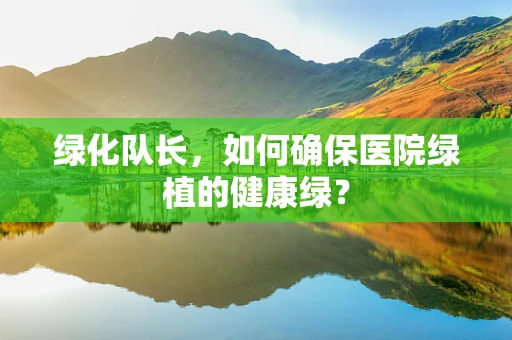 绿化队长，如何确保医院绿植的健康绿？