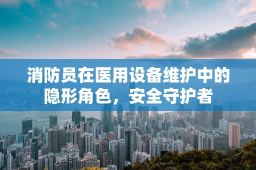 消防员在医用设备维护中的隐形角色，安全守护者