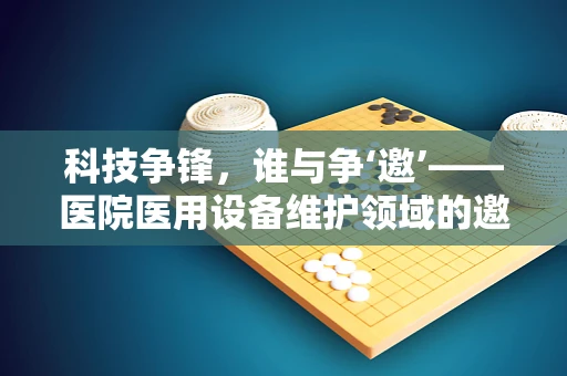 科技争锋，谁与争‘邀’——医院医用设备维护领域的邀请赛