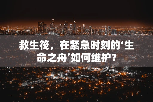 救生筏，在紧急时刻的‘生命之舟’如何维护？