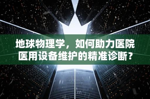 地球物理学，如何助力医院医用设备维护的精准诊断？