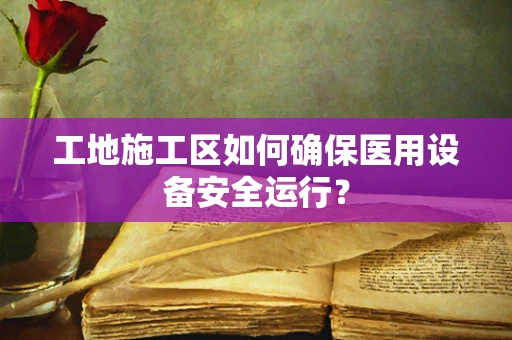 工地施工区如何确保医用设备安全运行？