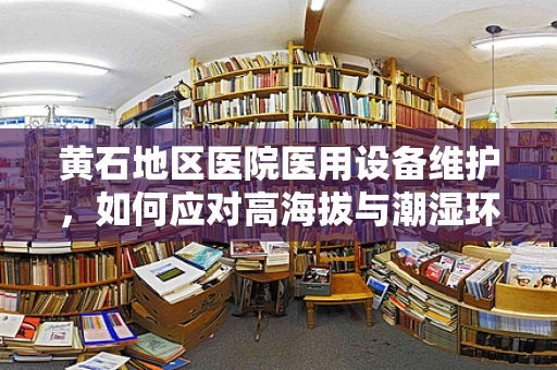 黄石地区医院医用设备维护，如何应对高海拔与潮湿环境的双重挑战？