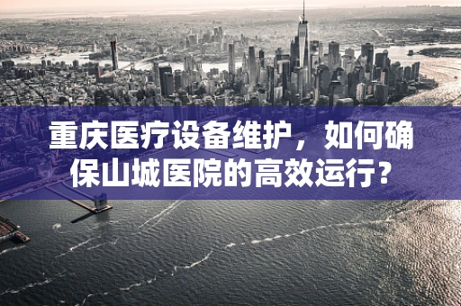 重庆医疗设备维护，如何确保山城医院的高效运行？