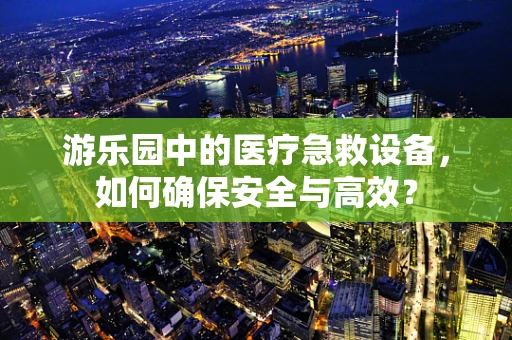 游乐园中的医疗急救设备，如何确保安全与高效？