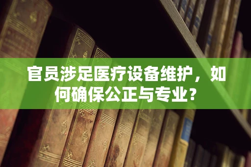 官员涉足医疗设备维护，如何确保公正与专业？