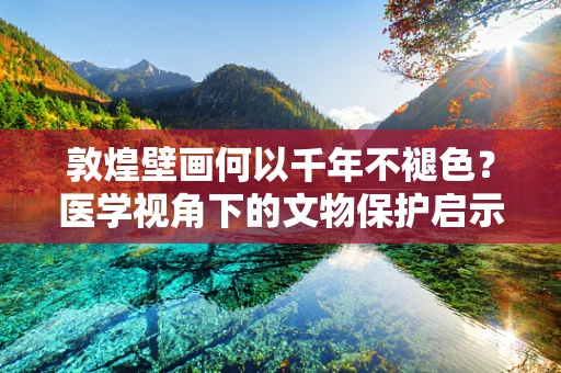 敦煌壁画何以千年不褪色？医学视角下的文物保护启示
