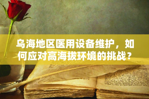 乌海地区医用设备维护，如何应对高海拔环境的挑战？