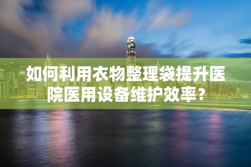 如何利用衣物整理袋提升医院医用设备维护效率？