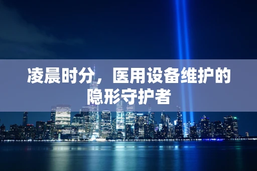 凌晨时分，医用设备维护的隐形守护者