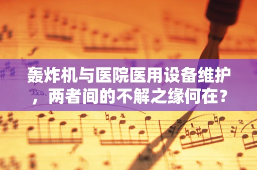 轰炸机与医院医用设备维护，两者间的不解之缘何在？