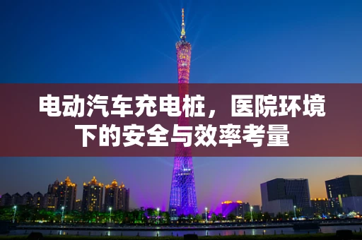 电动汽车充电桩，医院环境下的安全与效率考量