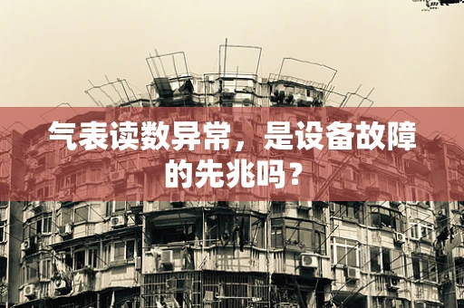 气表读数异常，是设备故障的先兆吗？