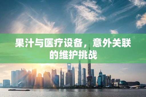 果汁与医疗设备，意外关联的维护挑战