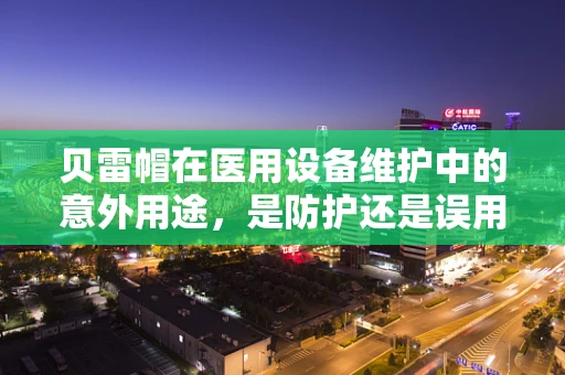 贝雷帽在医用设备维护中的意外用途，是防护还是误用？