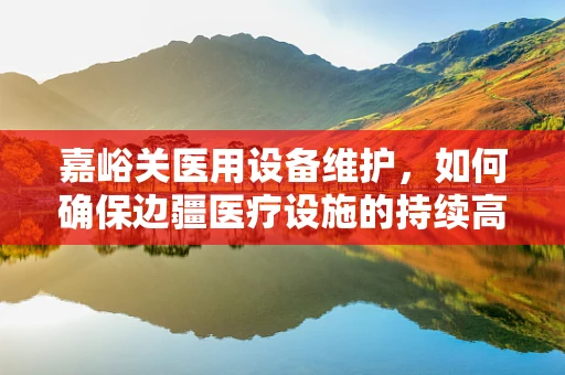 嘉峪关医用设备维护，如何确保边疆医疗设施的持续高效？