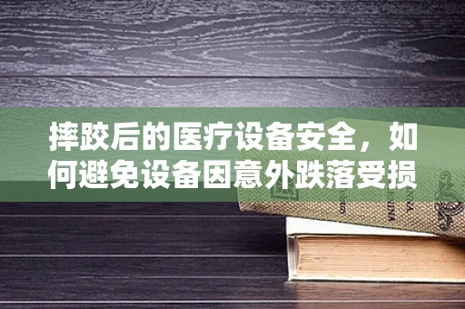 摔跤后的医疗设备安全，如何避免设备因意外跌落受损？