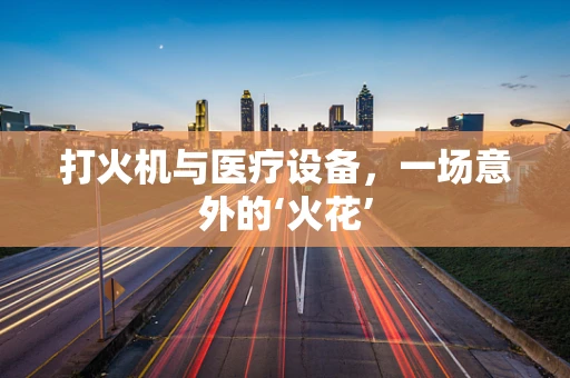 打火机与医疗设备，一场意外的‘火花’
