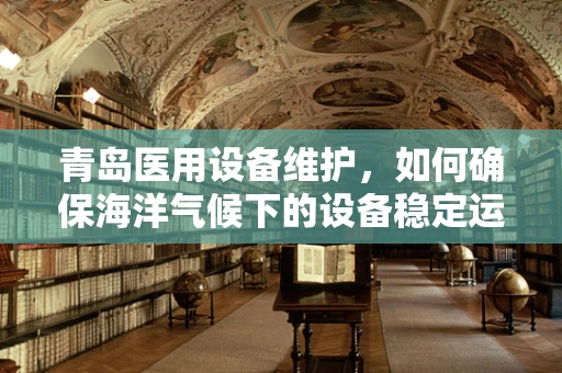 青岛医用设备维护，如何确保海洋气候下的设备稳定运行？