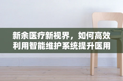 新余医疗新视界，如何高效利用智能维护系统提升医用设备健康度？