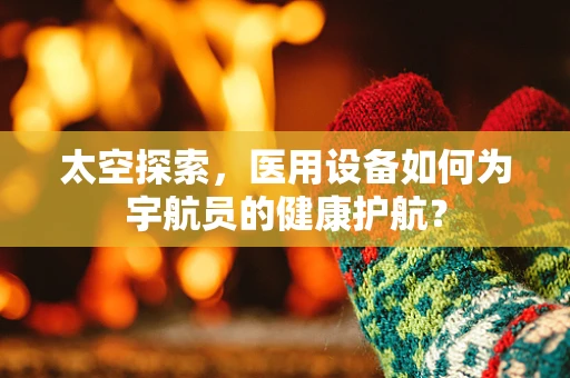 太空探索，医用设备如何为宇航员的健康护航？