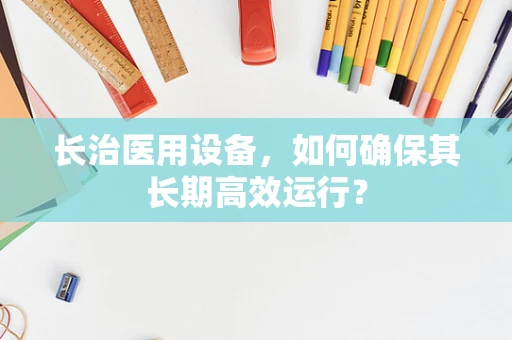 长治医用设备，如何确保其长期高效运行？