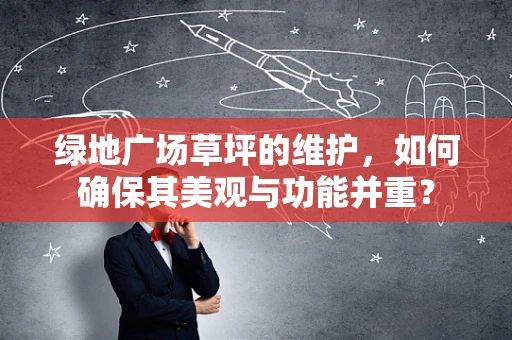 绿地广场草坪的维护，如何确保其美观与功能并重？