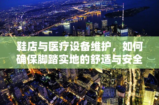 鞋店与医疗设备维护，如何确保脚踏实地的舒适与安全？