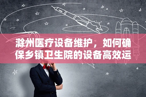 滁州医疗设备维护，如何确保乡镇卫生院的设备高效运行？
