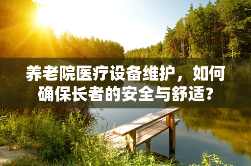养老院医疗设备维护，如何确保长者的安全与舒适？