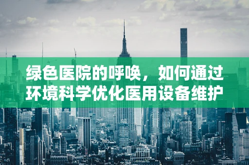 绿色医院的呼唤，如何通过环境科学优化医用设备维护？