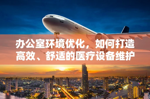 办公室环境优化，如何打造高效、舒适的医疗设备维护中心？