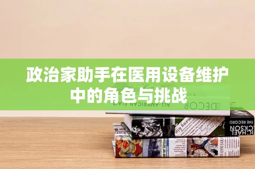 政治家助手在医用设备维护中的角色与挑战
