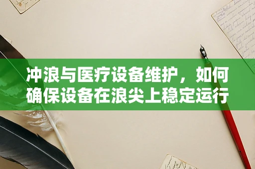 冲浪与医疗设备维护，如何确保设备在浪尖上稳定运行？