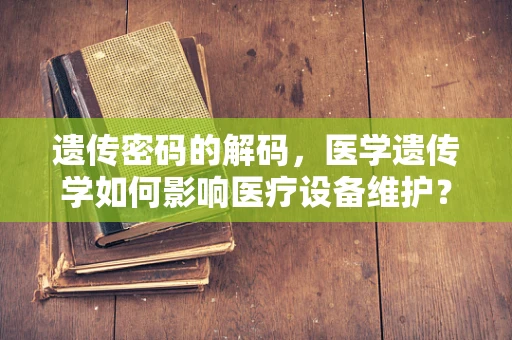 遗传密码的解码，医学遗传学如何影响医疗设备维护？