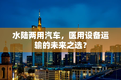 水陆两用汽车，医用设备运输的未来之选？