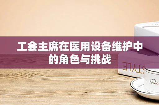 工会主席在医用设备维护中的角色与挑战