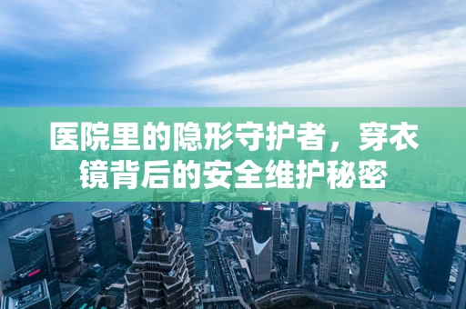 医院里的隐形守护者，穿衣镜背后的安全维护秘密